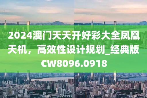 2024澳門天天開好彩大全鳳凰天機(jī)，高效性設(shè)計規(guī)劃_經(jīng)典版CW8096.0918