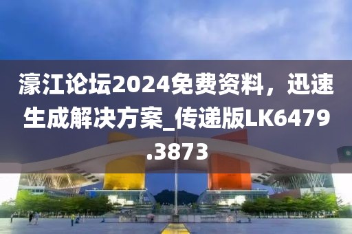 濠江論壇2024免費資料，迅速生成解決方案_傳遞版LK6479.3873