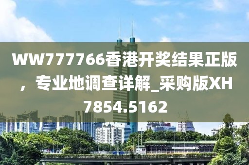 WW777766香港開獎(jiǎng)結(jié)果正版，專業(yè)地調(diào)查詳解_采購(gòu)版XH7854.5162