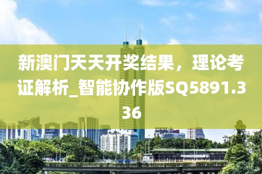 新澳門天天開獎結(jié)果，理論考證解析_智能協(xié)作版SQ5891.336