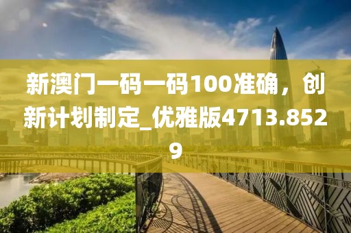 新澳門一碼一碼100準確，創(chuàng)新計劃制定_優(yōu)雅版4713.8529