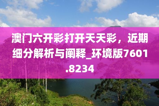 澳門六開彩打開天天彩，近期細(xì)分解析與闡釋_環(huán)境版7601.8234