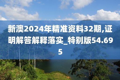 新澳2024年精準資料32期,證明解答解釋落實_特別版54.695