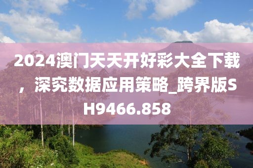 2024澳門天天開(kāi)好彩大全下載，深究數(shù)據(jù)應(yīng)用策略_跨界版SH9466.858