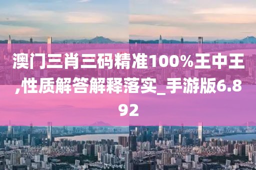 澳門三肖三碼精準(zhǔn)100%王中王,性質(zhì)解答解釋落實(shí)_手游版6.892