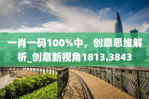 一肖一碼100%中，創(chuàng)意思維解析_創(chuàng)意新視角1813.3843