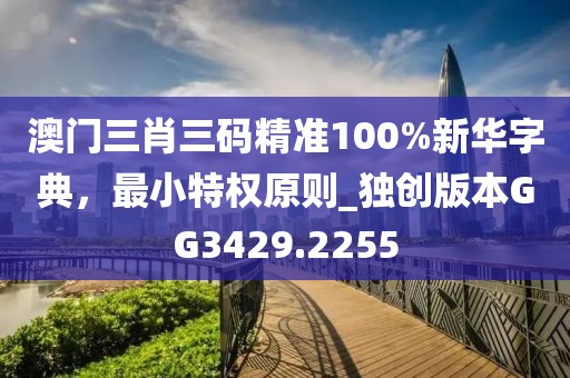 澳門三肖三碼精準(zhǔn)100%新華字典，最小特權(quán)原則_獨(dú)創(chuàng)版本GG3429.2255