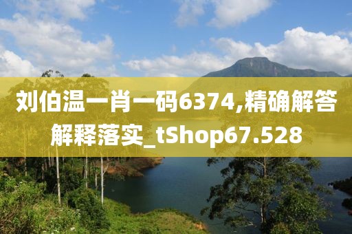 劉伯溫一肖一碼6374,精確解答解釋落實(shí)_tShop67.528