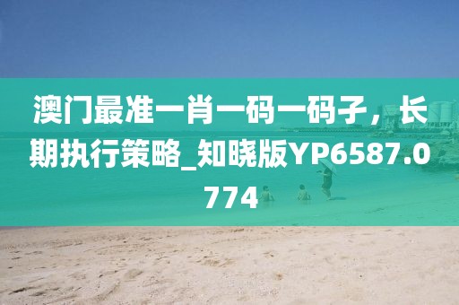 澳門最準(zhǔn)一肖一碼一碼孑，長期執(zhí)行策略_知曉版YP6587.0774