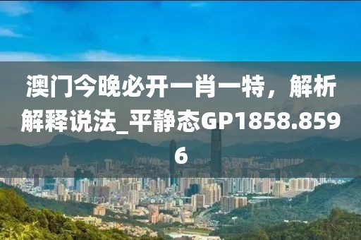 澳門今晚必開一肖一特，解析解釋說法_平靜態(tài)GP1858.8596