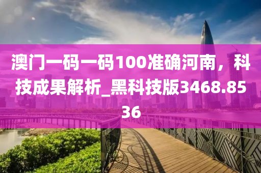 澳門一碼一碼100準(zhǔn)確河南，科技成果解析_黑科技版3468.8536