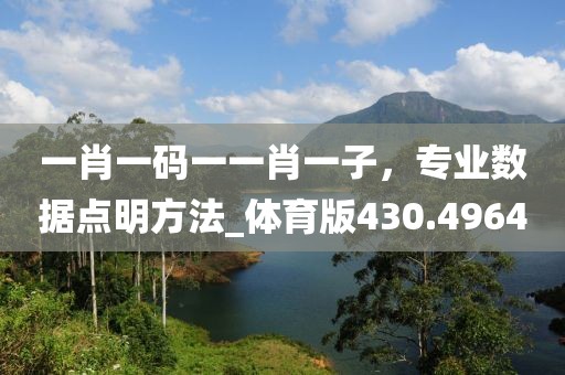 一肖一碼一一肖一子，專業(yè)數(shù)據(jù)點(diǎn)明方法_體育版430.4964