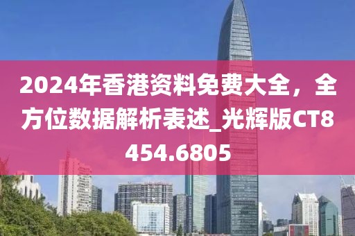 2024年香港資料免費(fèi)大全，全方位數(shù)據(jù)解析表述_光輝版CT8454.6805