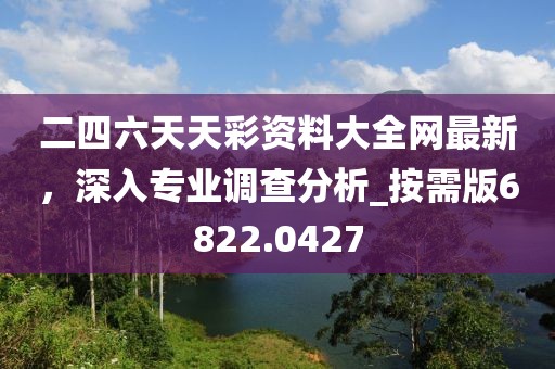 二四六天天彩資料大全網(wǎng)最新，深入專業(yè)調(diào)查分析_按需版6822.0427