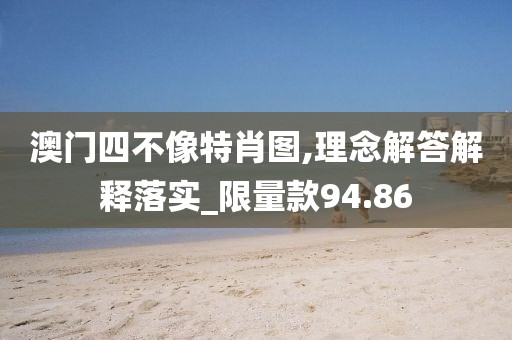 澳門四不像特肖圖,理念解答解釋落實(shí)_限量款94.86