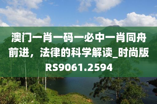 澳門(mén)一肖一碼一必中一肖同舟前進(jìn)，法律的科學(xué)解讀_時(shí)尚版RS9061.2594