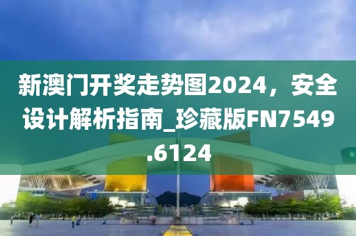 新澳門開獎走勢圖2024，安全設計解析指南_珍藏版FN7549.6124