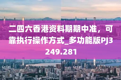 二四六香港資料期期中準，可靠執(zhí)行操作方式_多功能版PJ3249.281