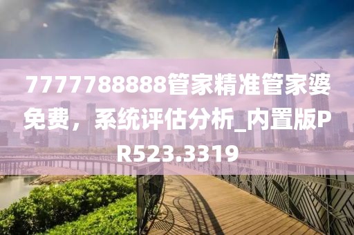 7777788888管家精準管家婆免費，系統(tǒng)評估分析_內(nèi)置版PR523.3319