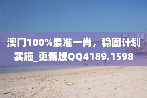 澳門100%最準(zhǔn)一肖，穩(wěn)固計(jì)劃實(shí)施_更新版QQ4189.1598