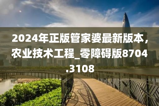 2024年正版管家婆最新版本，農(nóng)業(yè)技術(shù)工程_零障礙版8704.3108