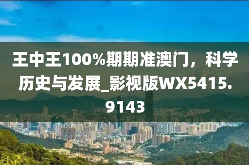 王中王100%期期準(zhǔn)澳門，科學(xué)歷史與發(fā)展_影視版WX5415.9143