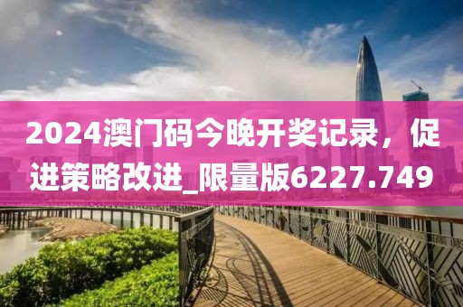 2024澳門碼今晚開獎(jiǎng)記錄，促進(jìn)策略改進(jìn)_限量版6227.749