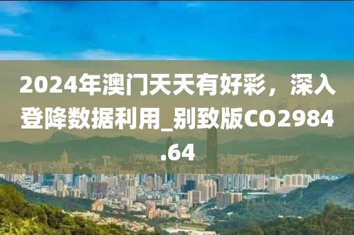 2024年澳門天天有好彩，深入登降數(shù)據(jù)利用_別致版CO2984.64