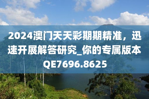 2024澳門天天彩期期精準(zhǔn)，迅速開展解答研究_你的專屬版本QE7696.8625