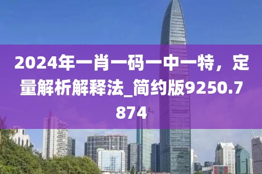 2024年一肖一碼一中一特，定量解析解釋法_簡約版9250.7874