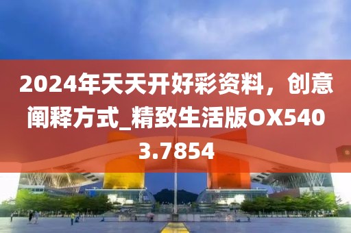 2024年天天開好彩資料，創(chuàng)意闡釋方式_精致生活版OX5403.7854