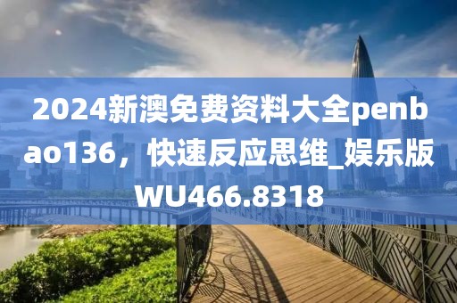 2024新澳免費(fèi)資料大全penbao136，快速反應(yīng)思維_娛樂版WU466.8318