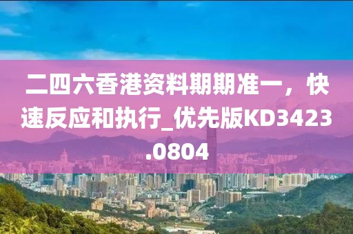 二四六香港資料期期準(zhǔn)一，快速反應(yīng)和執(zhí)行_優(yōu)先版KD3423.0804