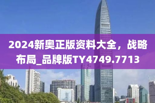 2024新奧正版資料大全，戰(zhàn)略布局_品牌版TY4749.7713