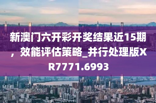 新澳門六開彩開獎結(jié)果近15期，效能評估策略_并行處理版XR7771.6993