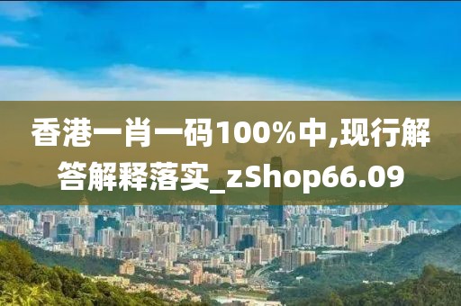 香港一肖一碼100%中,現(xiàn)行解答解釋落實_zShop66.09