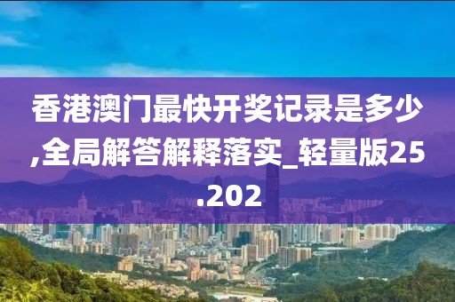 香港澳門最快開獎(jiǎng)記錄是多少,全局解答解釋落實(shí)_輕量版25.202