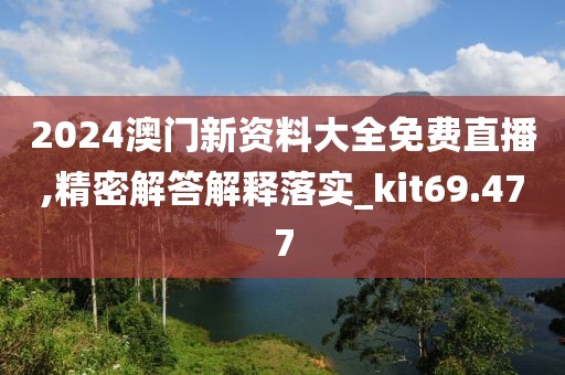 2024澳門新資料大全免費直播,精密解答解釋落實_kit69.477