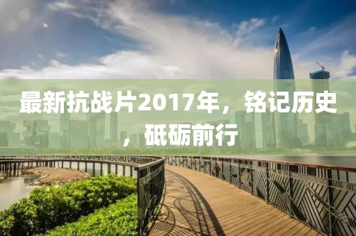 最新抗戰(zhàn)片2017年，銘記歷史，砥礪前行