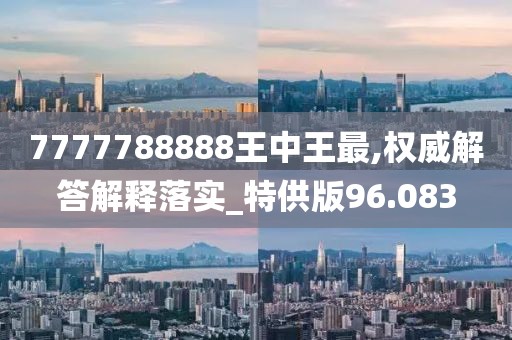 7777788888王中王最,權(quán)威解答解釋落實(shí)_特供版96.083