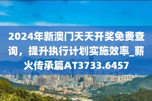 2024年新澳門天天開獎(jiǎng)免費(fèi)查詢，提升執(zhí)行計(jì)劃實(shí)施效率_薪火傳承篇AT3733.6457