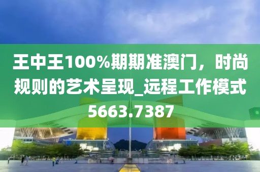 王中王100%期期準(zhǔn)澳門，時尚規(guī)則的藝術(shù)呈現(xiàn)_遠程工作模式5663.7387