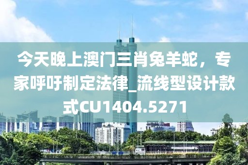 今天晚上澳門(mén)三肖兔羊蛇，專(zhuān)家呼吁制定法律_流線型設(shè)計(jì)款式CU1404.5271