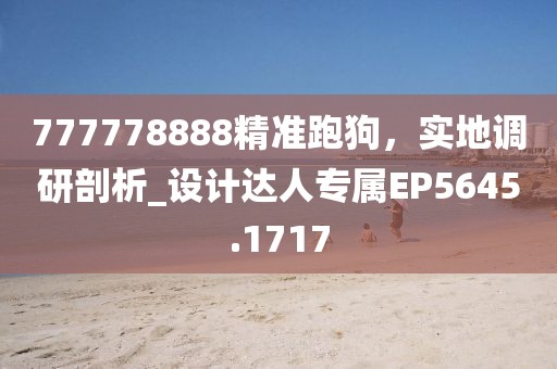 777778888精準(zhǔn)跑狗，實(shí)地調(diào)研剖析_設(shè)計(jì)達(dá)人專屬EP5645.1717