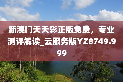 新澳門天天彩正版免費(fèi)，專業(yè)測(cè)評(píng)解讀_云服務(wù)版YZ8749.999