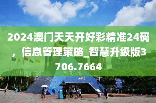 2024澳門天天開好彩精準(zhǔn)24碼，信息管理策略_智慧升級(jí)版3706.7664