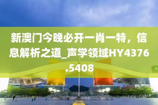 新澳門今晚必開一肖一特，信息解析之道_聲學(xué)領(lǐng)域HY4376.5408