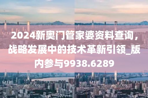 2024新奧門管家婆資料查詢，戰(zhàn)略發(fā)展中的技術(shù)革新引領(lǐng)_版內(nèi)參與9938.6289