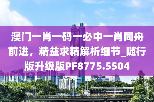 澳門一肖一碼一必中一肖同舟前進(jìn)，精益求精解析細(xì)節(jié)_隨行版升級(jí)版PF8775.5504