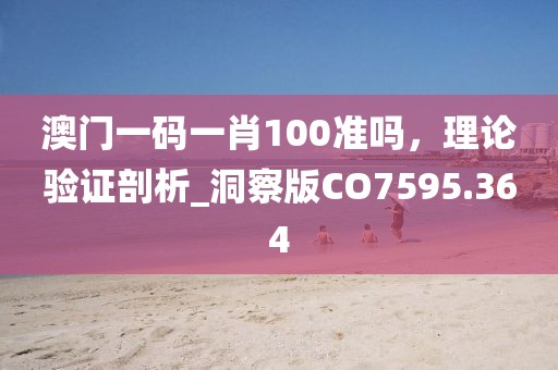 澳門一碼一肖100準嗎，理論驗證剖析_洞察版CO7595.364